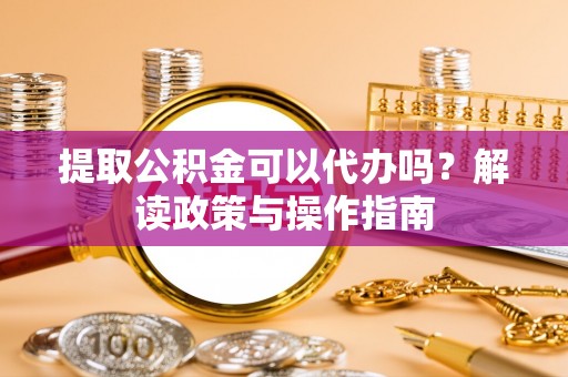 陕县提取公积金可以代办吗？解读政策与操作指南