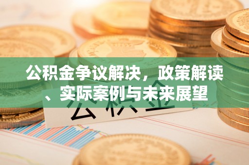 陕县公积金争议解决，政策解读、实际案例与未来展望