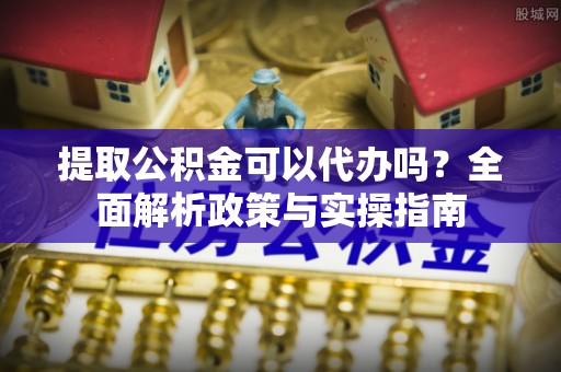 陕县提取公积金可以代办吗？全面解析政策与实操指南