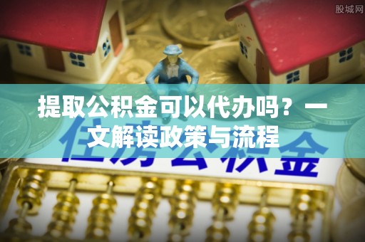 陕县提取公积金可以代办吗？一文解读政策与流程