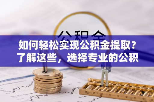 陕县如何轻松实现公积金提取？了解这些，选择专业的公积金提取代办服务