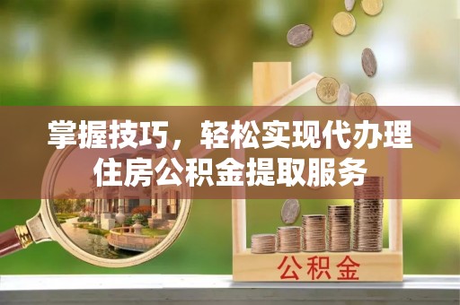 陕县掌握技巧，轻松实现代办理住房公积金提取服务