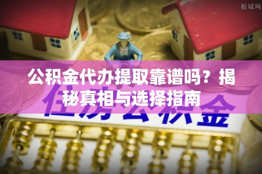 陕县公积金代办提取靠谱吗？揭秘真相与选择指南