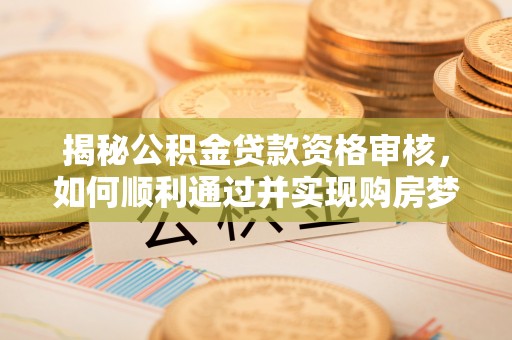 陕县揭秘公积金贷款资格审核，如何顺利通过并实现购房梦想