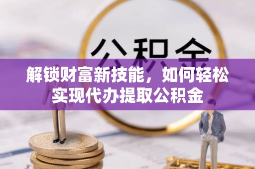 陕县解锁财富新技能，如何轻松实现代办提取公积金