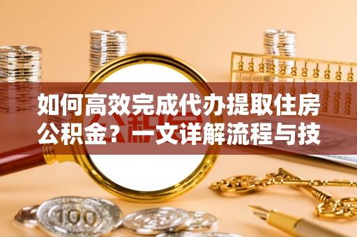 陕县如何高效完成代办提取住房公积金？一文详解流程与技巧