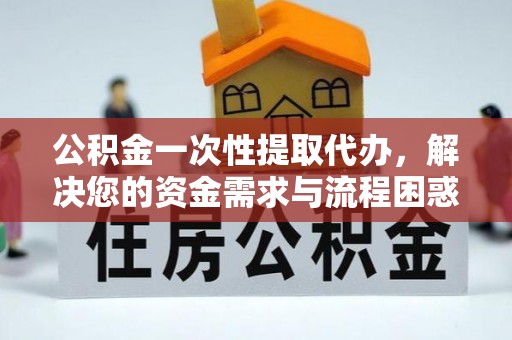 陕县公积金一次性提取代办，解决您的资金需求与流程困惑