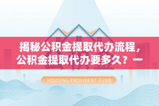 陕县揭秘公积金提取代办流程，公积金提取代办要多久？一文读懂