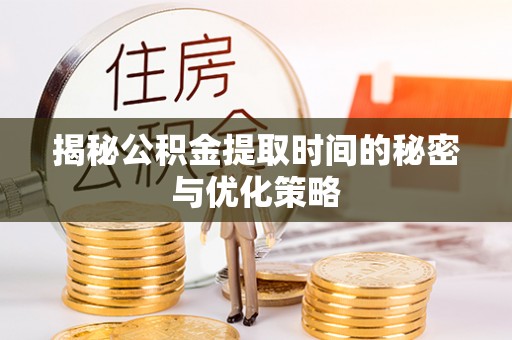 陕县揭秘公积金提取时间的秘密与优化策略