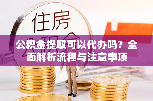 陕县公积金提取可以代办吗？全面解析流程与注意事项