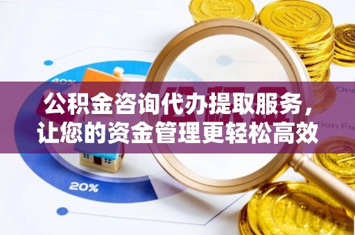 陕县公积金咨询代办提取服务，让您的资金管理更轻松高效