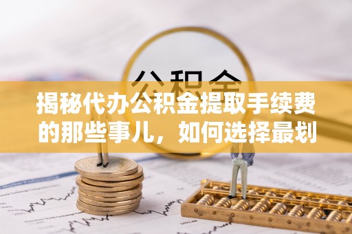陕县揭秘代办公积金提取手续费的那些事儿，如何选择最划算的服务？