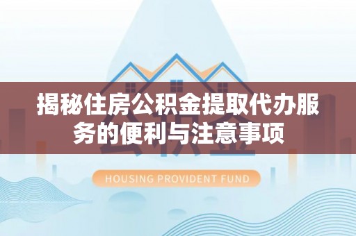 陕县揭秘住房公积金提取代办服务的便利与注意事项