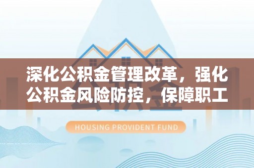 陕县深化公积金管理改革，强化公积金风险防控，保障职工权益