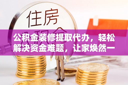 陕县公积金装修提取代办，轻松解决资金难题，让家焕然一新