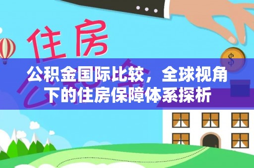 陕县公积金国际比较，全球视角下的住房保障体系探析