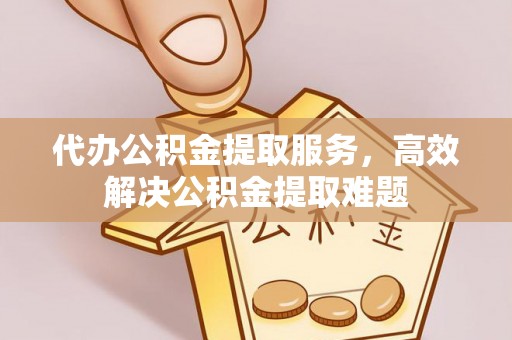 陕县代办公积金提取服务，高效解决公积金提取难题