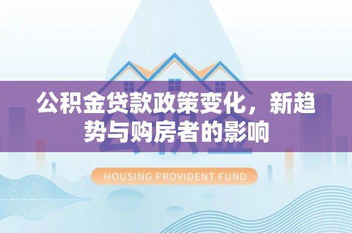 陕县公积金贷款政策变化，新趋势与购房者的影响