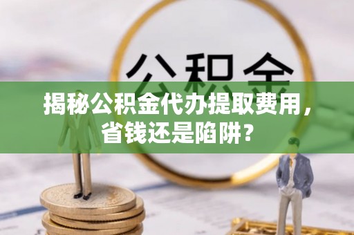 陕县揭秘公积金代办提取费用，省钱还是陷阱？