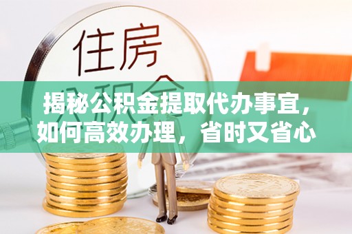 陕县揭秘公积金提取代办事宜，如何高效办理，省时又省心？