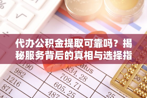 陕县代办公积金提取可靠吗？揭秘服务背后的真相与选择指南