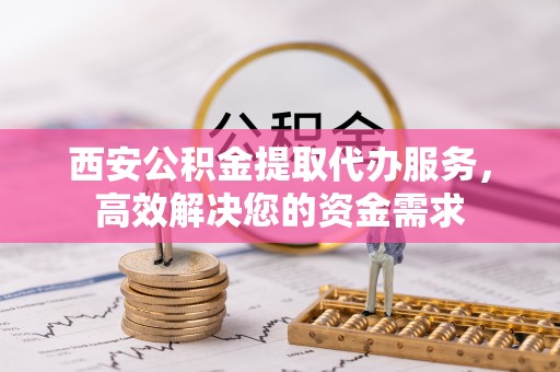 陕县西安公积金提取代办服务，高效解决您的资金需求