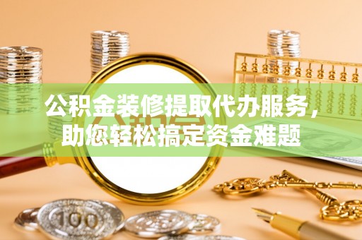 陕县公积金装修提取代办服务，助您轻松搞定资金难题