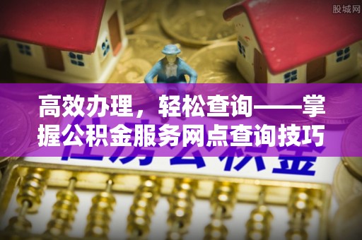 陕县高效办理，轻松查询——掌握公积金服务网点查询技巧