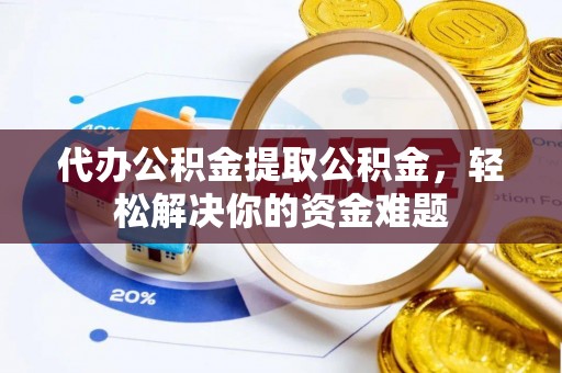陕县代办公积金提取公积金，轻松解决你的资金难题