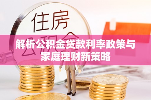 陕县解析公积金贷款利率政策与家庭理财新策略
