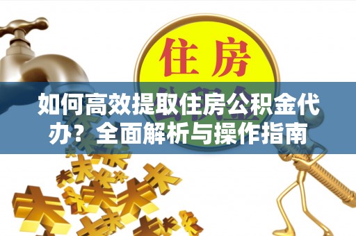 陕县如何高效提取住房公积金代办？全面解析与操作指南
