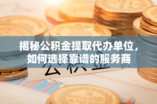 陕县揭秘公积金提取代办单位，如何选择靠谱的服务商