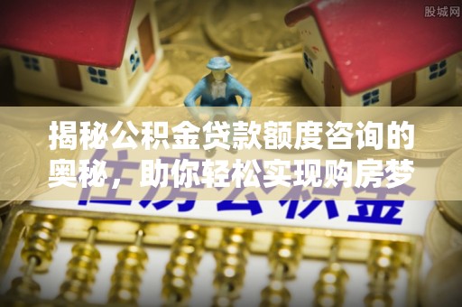 陕县揭秘公积金贷款额度咨询的奥秘，助你轻松实现购房梦想