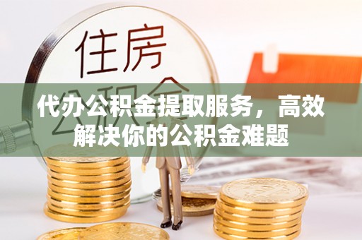 陕县代办公积金提取服务，高效解决你的公积金难题