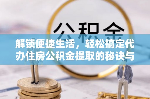 陕县解锁便捷生活，轻松搞定代办住房公积金提取的秘诀与技巧