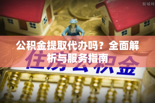 陕县公积金提取代办吗？全面解析与服务指南