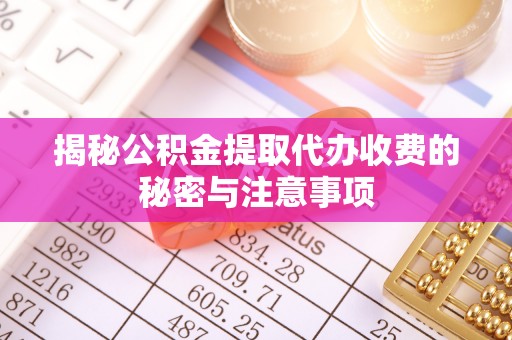 陕县揭秘公积金提取代办收费的秘密与注意事项