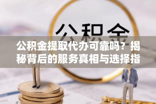陕县公积金提取代办可靠吗？揭秘背后的服务真相与选择指南