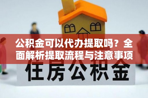 陕县公积金可以代办提取吗？全面解析提取流程与注意事项
