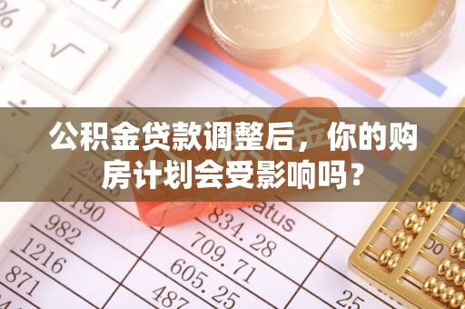 陕县公积金贷款调整后，你的购房计划会受影响吗？