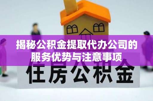 陕县揭秘公积金提取代办公司的服务优势与注意事项
