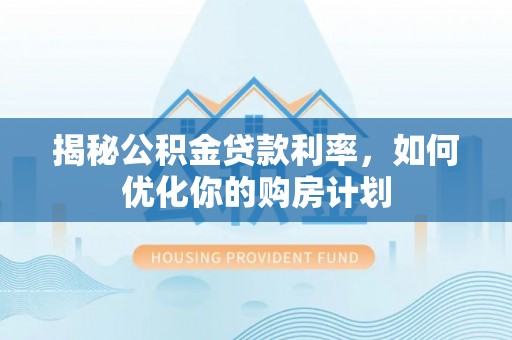 陕县揭秘公积金贷款利率，如何优化你的购房计划