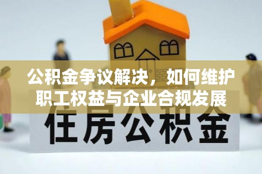 陕县公积金争议解决，如何维护职工权益与企业合规发展