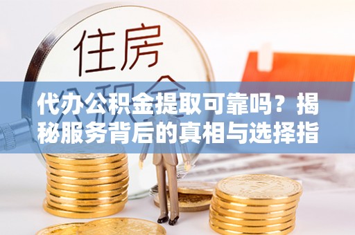陕县代办公积金提取可靠吗？揭秘服务背后的真相与选择指南