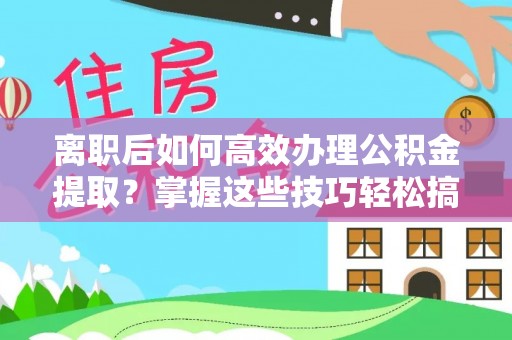 陕县离职后如何高效办理公积金提取？掌握这些技巧轻松搞定