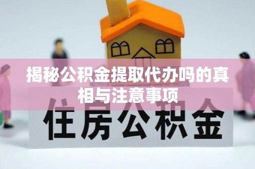 陕县揭秘公积金提取代办吗的真相与注意事项