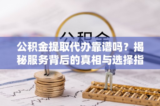 陕县公积金提取代办靠谱吗？揭秘服务背后的真相与选择指南