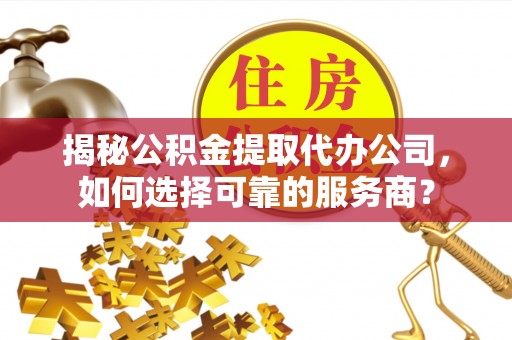 陕县揭秘公积金提取代办公司，如何选择可靠的服务商？
