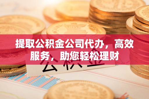 陕县提取公积金公司代办，高效服务，助您轻松理财