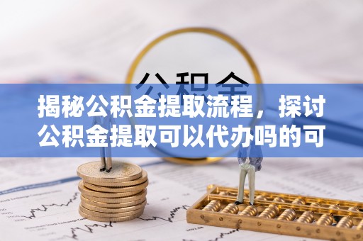 陕县揭秘公积金提取流程，探讨公积金提取可以代办吗的可行性与注意事项